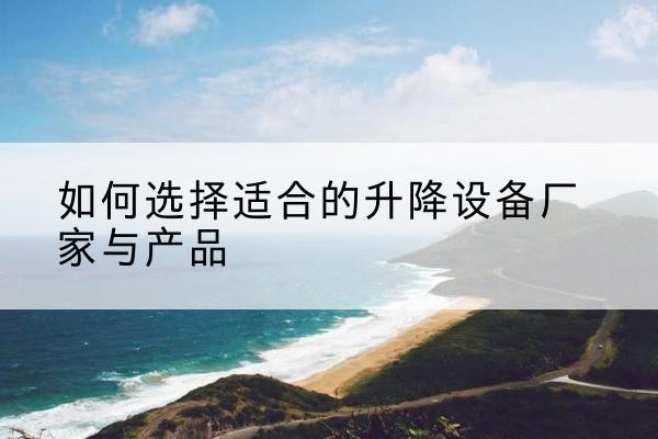 孝感电动升降平台厂家-如何选择适合的升降设备厂家与产品