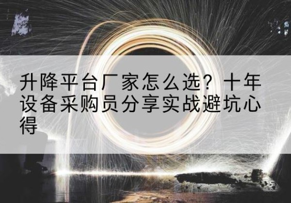 孝感升降平台厂家-怎么选？十年设备采购员分享实战避坑心得