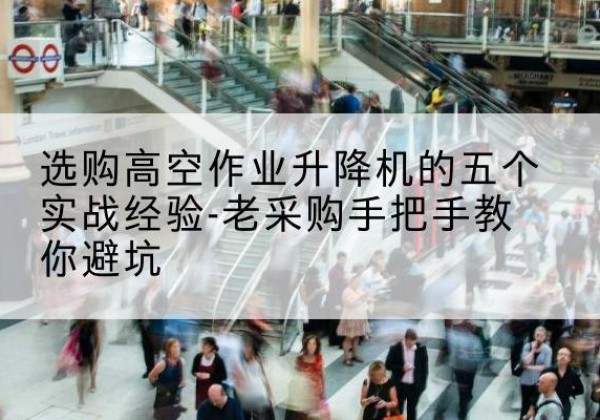 孝感高空作业升降机厂家-选购高空作业升降机的五个实战经验-老采购手把手教你避坑