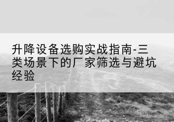 孝感移动式升降机厂家推荐-升降设备选购实战指南-三类场景下的厂家筛选与避坑经验