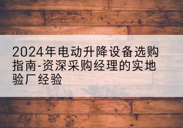 孝感电动剪叉升降平台厂家-2024年电动升降设备选购指南-资深采购经理的实地验厂经验