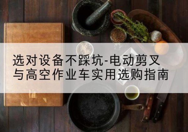 孝感电动剪叉升降平台怎么选-选对设备不踩坑-电动剪叉与高空作业车实用选购指南