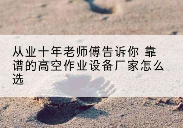 孝感高空作业升降机厂家推荐-从业十年老师傅告诉你 靠谱的高空作业设备厂家怎么选