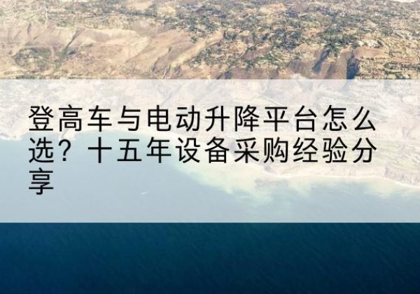 孝感登高车厂家厂家-登高车与电动升降平台怎么选？十五年设备采购经验分享