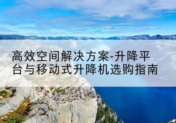 孝感升降平台厂家-*空间解决方案-升降平台与移动式升降机选购指南