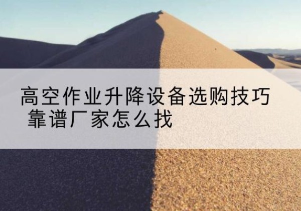 孝感电动升降平台厂家推荐-高空作业升降设备选购技巧 靠谱厂家怎么找