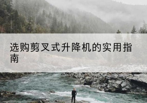 孝感剪叉式升降机怎么选-选购剪叉式升降机的实用指南