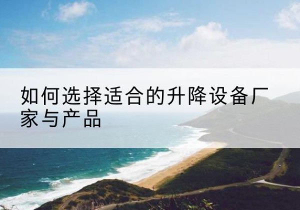 孝感电动升降平台厂家-如何选择适合的升降设备厂家与产品