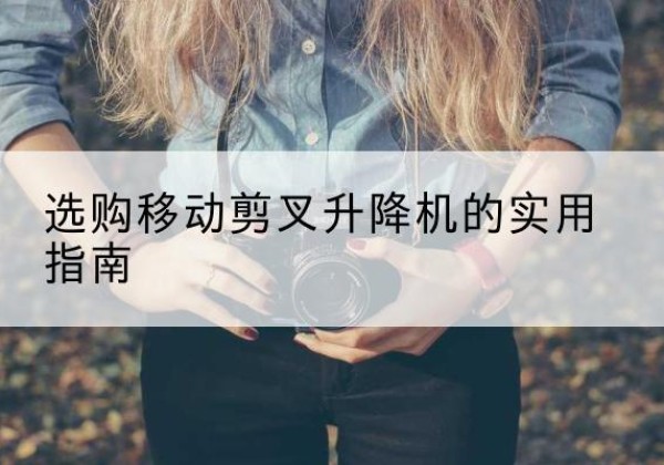 孝感移动剪叉升降机怎么选-选购移动剪叉升降机的实用指南