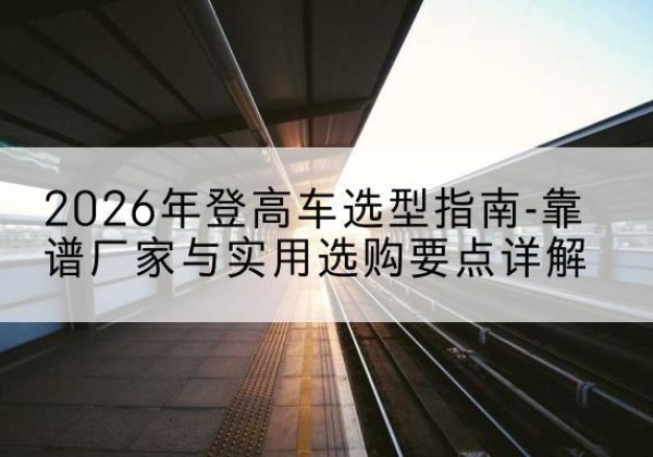 孝感登高车厂家推荐-2026年登高车选型指南-靠谱厂家与实用选购要点详解